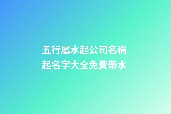五行屬水起公司名稱 起名字大全免費帶水-第1張-公司起名-玄機派